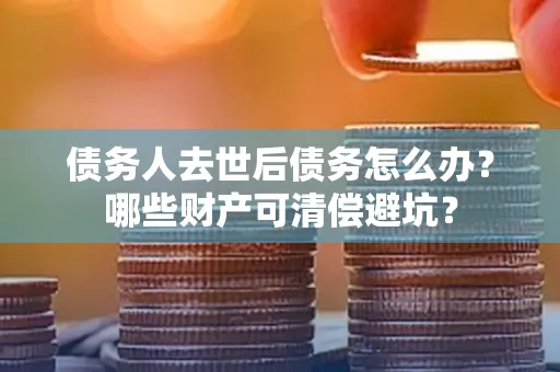 南京债务人去世后债务怎么办?哪些财产可清偿避坑?