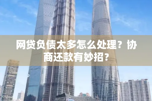 南京网贷负债太多怎么处理?协商还款有妙招?